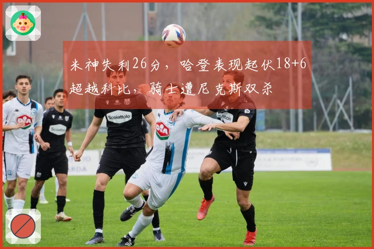 米神失利26分，哈登表现起伏18+6超越科比，骑士遭尼克斯双杀