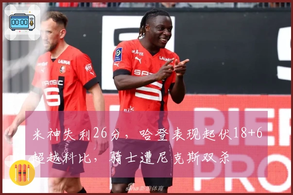 米神失利26分，哈登表现起伏18+6超越科比，骑士遭尼克斯双杀
