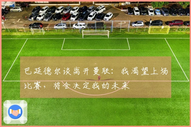 巴延德尔谈离开曼联：我渴望上场比赛，将会决定我的未来